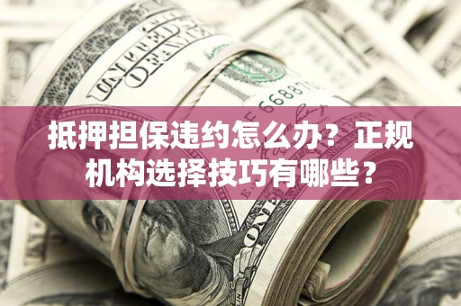 武汉抵押担保违约怎么办？正规机构选择技巧有哪些？