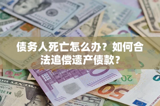 武汉债务人死亡怎么办？如何合法追偿遗产债款？