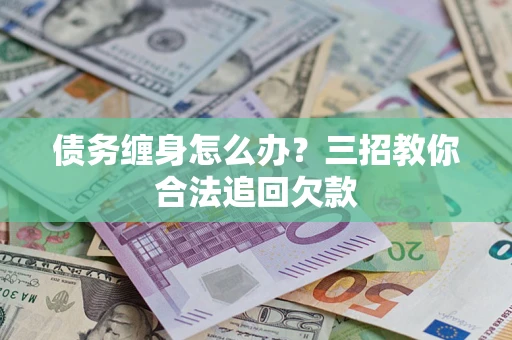 武汉债务缠身怎么办？三招教你合法追回欠款