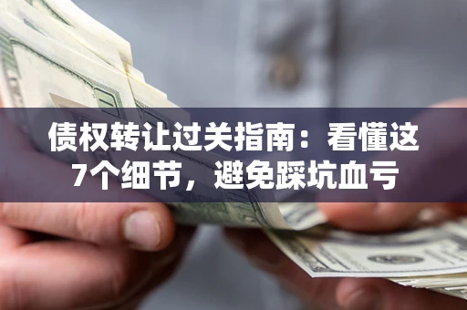 武汉债权转让过关指南：看懂这7个细节，避免踩坑血亏