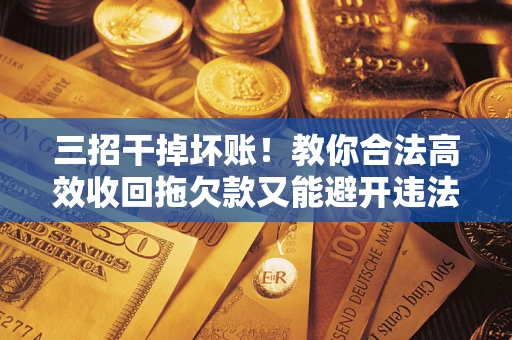 武汉三招干掉坏账！教你合法高效收回拖欠款又能避开违法雷区