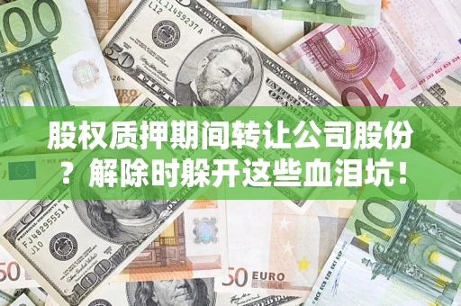 武汉股权质押期间转让公司股份？解除时躲开这些血泪坑！