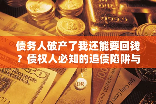 武汉债务人破产了我还能要回钱？债权人必知的追债陷阱与破局之道