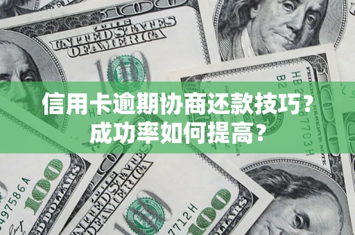 武汉信用卡逾期协商还款技巧？成功率如何提高？