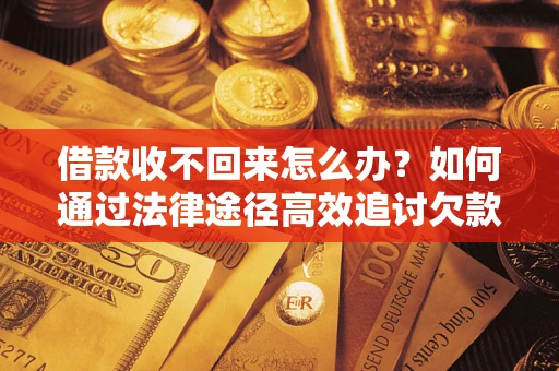 武汉借款收不回来怎么办？如何通过法律途径高效追讨欠款？
