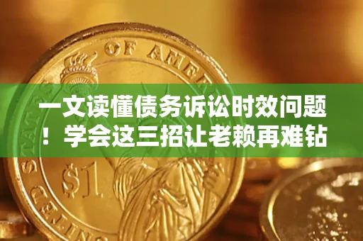 武汉一文读懂债务诉讼时效问题！学会这三招让老赖再难钻空子