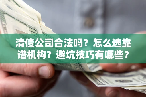 武汉清债公司合法吗？怎么选靠谱机构？避坑技巧有哪些？
