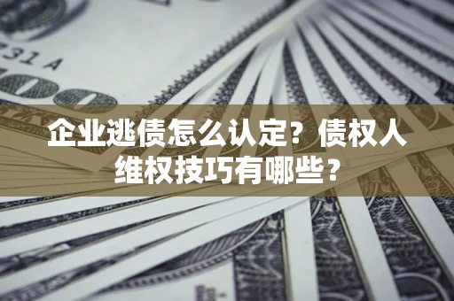 武汉企业逃债怎么认定？债权人维权技巧有哪些？