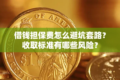武汉借钱担保费怎么避坑套路?收取标准有哪些风险? 武汉借钱担保费怎么避坑套路?收取标准有哪些风险?