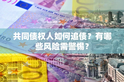 武汉共同债权人如何追债？有哪些风险需警惕？