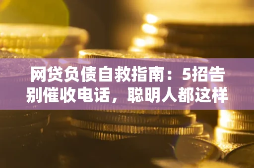 武汉网贷负债自救指南：5招告别催收电话，聪明人都这样做