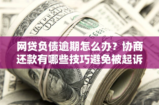 武汉网贷负债逾期怎么办？协商还款有哪些技巧避免被起诉？