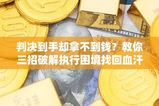 武汉判决到手却拿不到钱？教你三招破解执行困境找回血汗钱