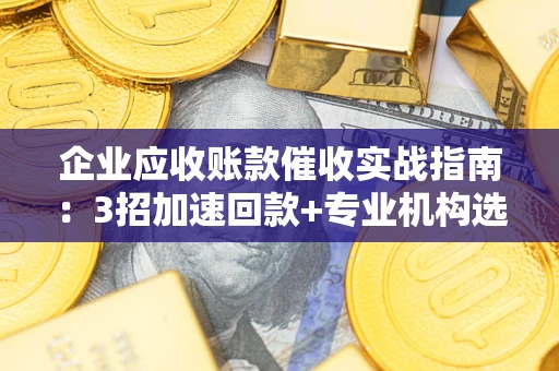 武汉企业应收账款催收实战指南：3招加速回款+专业机构选择避坑