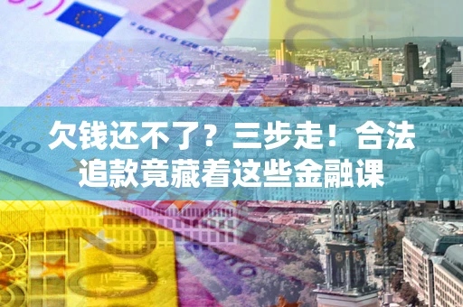 武汉欠钱还不了？三步走！合法追款竟藏着这些金融课