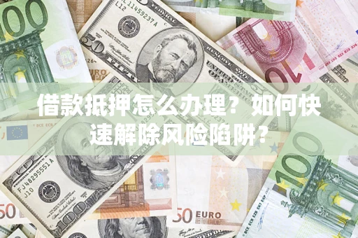 武汉借款抵押怎么办理？如何快速解除风险陷阱？