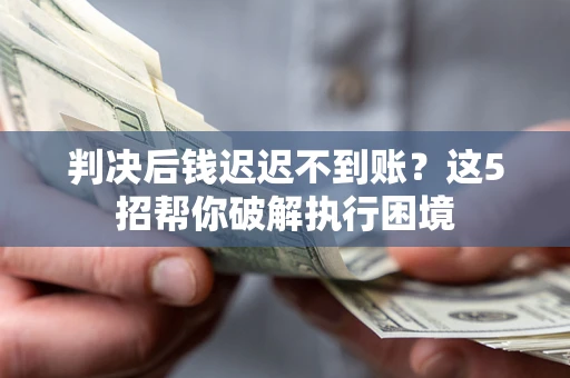 武汉判决后钱迟迟不到账？这5招帮你破解执行困境