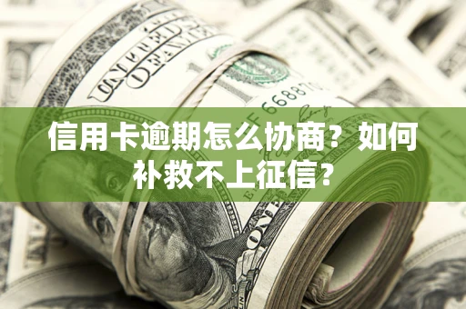 武汉信用卡逾期怎么协商？如何补救不上征信？