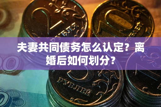 武汉夫妻共同债务怎么认定？离婚后如何划分？