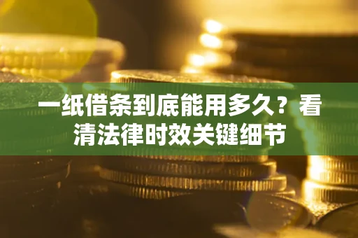武汉一纸借条到底能用多久？看清法律时效关键细节