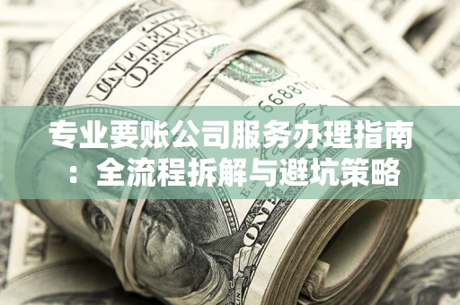 武汉专业要账公司服务办理指南：全流程拆解与避坑策略