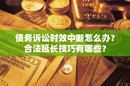 武汉债务诉讼时效中断怎么办？合法延长技巧有哪些？