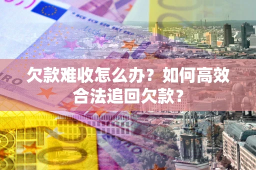 武汉欠款难收怎么办？如何高效合法追回欠款？
