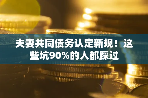 武汉夫妻共同债务认定新规！这些坑90%的人都踩过
