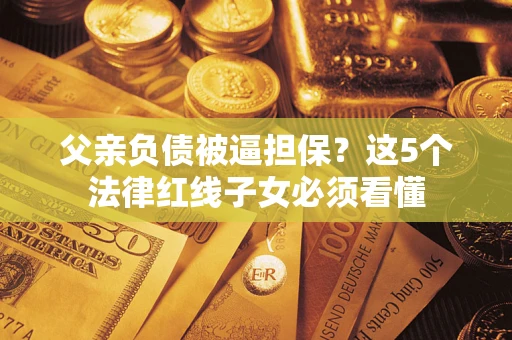 武汉父亲负债被逼担保？这5个法律红线子女必须看懂