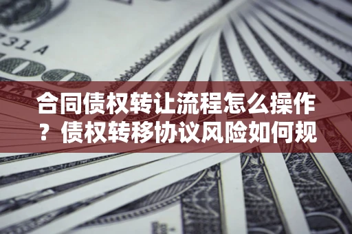 武汉合同债权转让流程怎么操作？债权转移协议风险如何规避？