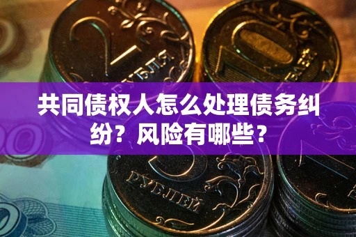 武汉共同债权人怎么处理债务纠纷？风险有哪些？