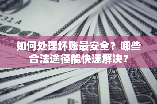 武汉如何处理坏账最安全？哪些合法途径能快速解决？