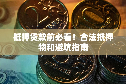 武汉抵押贷款前必看！合法抵押物和避坑指南