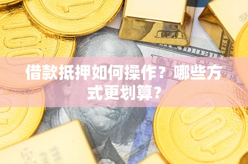 武汉借款抵押如何操作？哪些方式更划算？