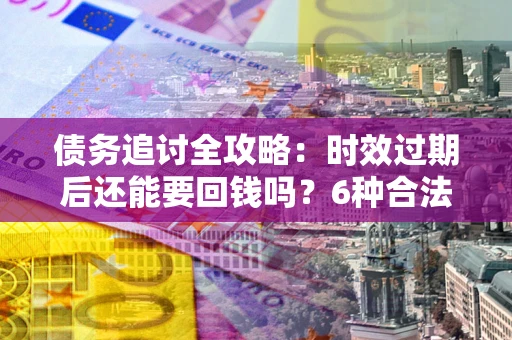 武汉债务追讨全攻略：时效过期后还能要回钱吗？6种合法手段助你维权