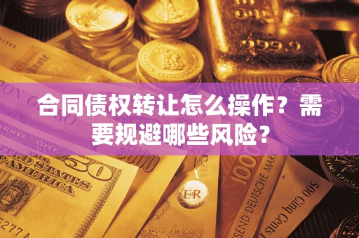 武汉合同债权转让怎么操作？需要规避哪些风险？