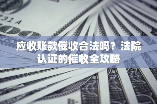 武汉应收账款催收合法吗？法院认证的催收全攻略