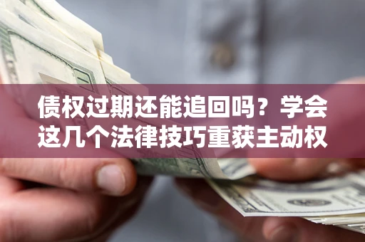 武汉债权过期还能追回吗？学会这几个法律技巧重获主动权