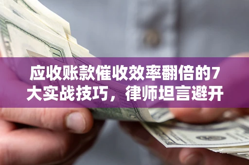 武汉应收账款催收效率翻倍的7大实战技巧，律师坦言避开这些法律雷区最关键
