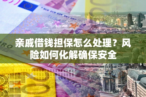 武汉亲戚借钱担保怎么处理？风险如何化解确保安全