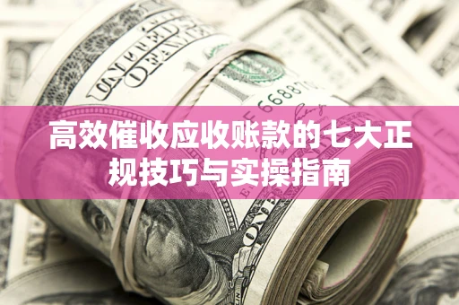 武汉高效催收应收账款的七大正规技巧与实操指南