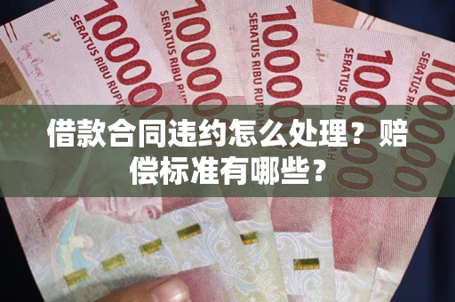 武汉借款合同违约怎么处理？赔偿标准有哪些？