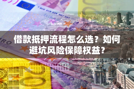 武汉借款抵押流程怎么选？如何避坑风险保障权益？