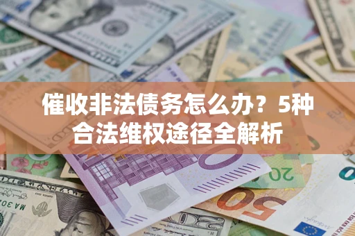 武汉催收非法债务怎么办？5种合法维权途径全解析