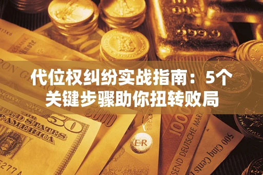 武汉代位权纠纷实战指南：5个关键步骤助你扭转败局