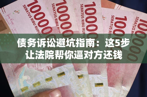 武汉债务诉讼避坑指南：这5步让法院帮你逼对方还钱