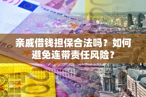 武汉亲戚借钱担保合法吗？如何避免连带责任风险？