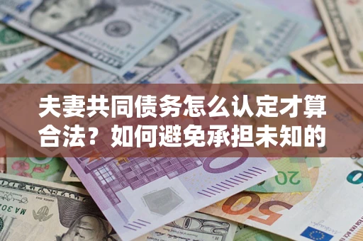 武汉夫妻共同债务怎么认定才算合法？如何避免承担未知的债务风险？