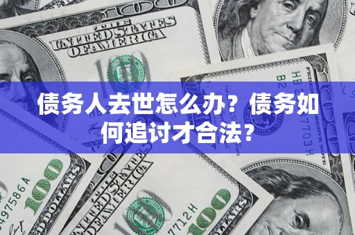武汉债务人去世怎么办？债务如何追讨才合法？