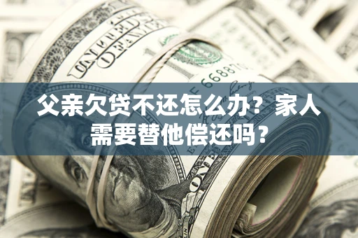 武汉父亲欠贷不还怎么办？家人需要替他偿还吗？